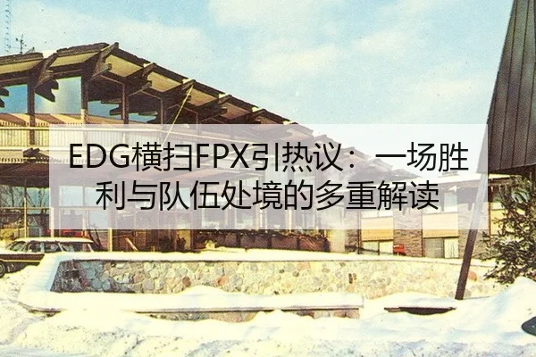 EDG横扫FPX引热议：一场胜利与队伍处境的多重解读